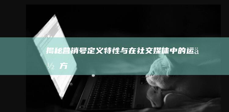 揭秘营销号：定义、特性与在社交媒体中的运作方式